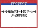 长沙宠物养护中职学校(长沙宠物职校)