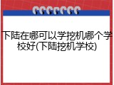 下陆在哪可以学挖机哪个学校好(下陆挖机学校)