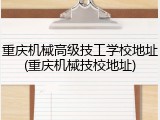重庆机械高级技工学校地址(重庆机械技校地址)