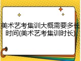 美术艺考集训大概需要多长时间(美术艺考集训时长)