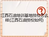江西石油培训基地技校怎么样(江西石油技校如何)