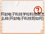 开封电子科技学校科技班怎么样(开封电子科技班如何)