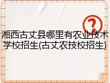 湘西古丈县哪里有农业技术学校招生(古丈农技校招生)