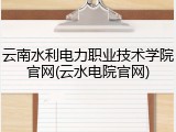 云南水利电力职业技术学院官网(云水电院官网)