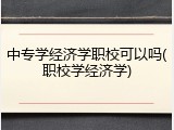 中专学经济学职校可以吗(职校学经济学)