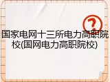 国家电网十三所电力高职院校(国网电力高职院校)