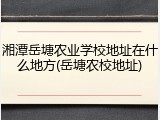 湘潭岳塘农业学校地址在什么地方(岳塘农校地址)