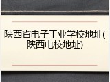 陕西省电子工业学校地址(陕西电校地址)