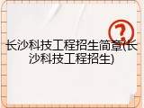 长沙科技工程招生简章(长沙科技工程招生)