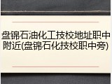 盘锦石油化工技校地址职中附近(盘锦石化技校职中旁)