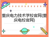 重庆电力技术学校官网(重庆电校官网)