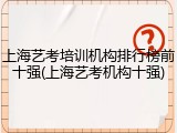 上海艺考培训机构排行榜前十强(上海艺考机构十强)