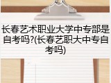 长春艺术职业大学中专部是自考吗?(长春艺职大中专自考吗)