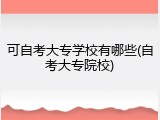 可自考大专学校有哪些(自考大专院校)