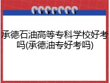 承德石油高等专科学校好考吗(承德油专好考吗)