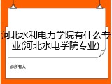 河北水利电力学院有什么专业(河北水电学院专业)
