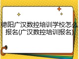 德阳广汉数控培训学校怎么报名(广汉数控培训报名)