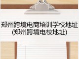 郑州跨境电商培训学校地址(郑州跨境电校地址)