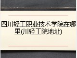 四川轻工职业技术学院在哪里(川轻工院地址)