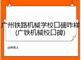 广州铁路机械学校口碑咋样(广铁机械校口碑)