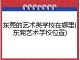 东莞的艺术类学校在哪里(东莞艺术学校位置)