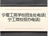 宁夏工商学校招生处电话(宁工商校招办电话)