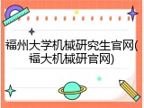 福州大学机械研究生官网(福大机械研官网)