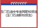 玉门石油中专官网职校招生(玉门石油职校招生)