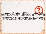 湖南水利水电职业技术学院中专部(湖南水电职院中专)