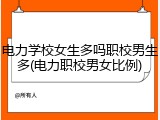 电力学校女生多吗职校男生多(电力职校男女比例)
