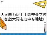 大同电力职工中等专业学校地址(大同电力中专地址)