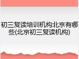初三复读培训机构北京有哪些(北京初三复读机构)
