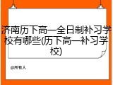 济南历下高一全日制补习学校有哪些(历下高一补习学校)