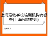 上海宠物学校培训机构有哪些(上海宠物培训)