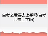 自考之后要去上学吗(自考后需上学吗)