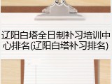 辽阳白塔全日制补习培训中心排名(辽阳白塔补习排名)