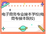 电子商务专业接本学校(电商专接本院校)