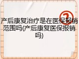 产后康复治疗是在医保报销范围吗(产后康复医保报销吗)