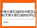 天津大港石油技校中职怎么样(天津大港石油技校评价)