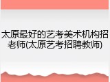 太原最好的艺考美术机构招老师(太原艺考招聘教师)