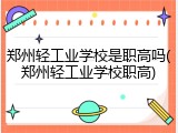郑州轻工业学校是职高吗(郑州轻工业学校职高)