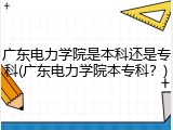广东电力学院是本科还是专科(广东电力学院本专科？)