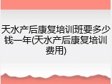 天水产后康复培训班要多少钱一年(天水产后康复培训费用)