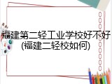 福建第二轻工业学校好不好(福建二轻校如何)