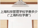 上海科技管理学校学费多少("上海科校学费")