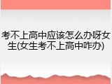 考不上高中应该怎么办呀女生(女生考不上高中咋办)