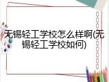 无锡轻工学校怎么样啊(无锡轻工学校如何)