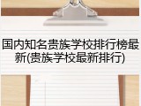 国内知名贵族学校排行榜最新(贵族学校最新排行)
