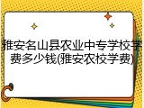 雅安名山县农业中专学校学费多少钱(雅安农校学费)