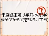 平度哪里可以学开挖机?学费多少?(平度挖机培训学费)